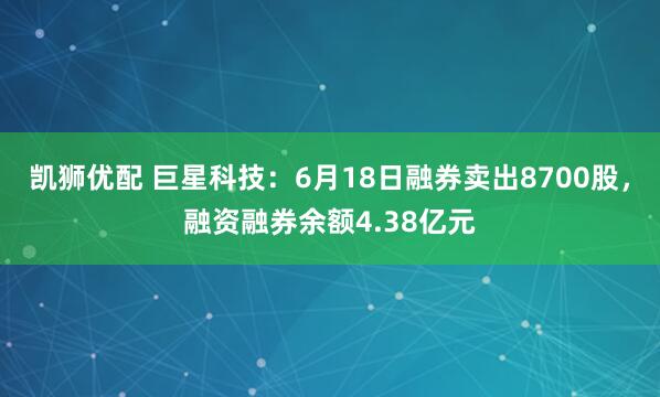 凯狮优配 巨星科技：6月18日融券卖出8700股，融资融券余额4.38亿元