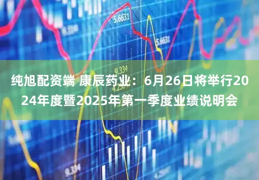 纯旭配资端 康辰药业：6月26日将举行2024年度暨2025年第一季度业绩说明会