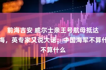 前海吉安 威尔士亲王号航母抵达南海，英专家又说大话：中国海军不算什么
