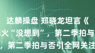 达麟操盘 郑晓龙坦言《藏海传》爆火“没想到”，第二季拍与否引全网关注