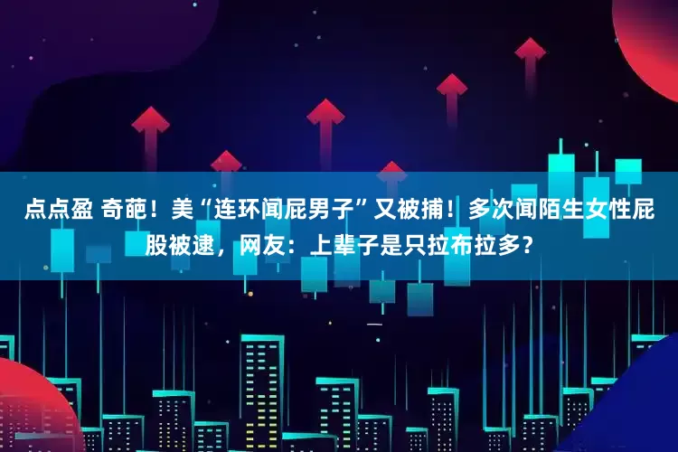 点点盈 奇葩！美“连环闻屁男子”又被捕！多次闻陌生女性屁股被逮，网友：上辈子是只拉布拉多？