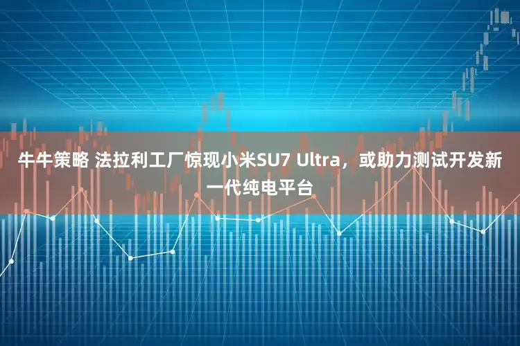 牛牛策略 法拉利工厂惊现小米SU7 Ultra，或助力测试开发新一代纯电平台