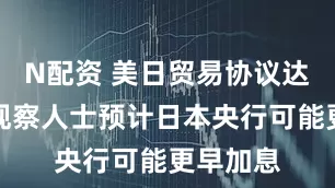 N配资 美日贸易协议达成后，观察人士预计日本央行可能更早加息