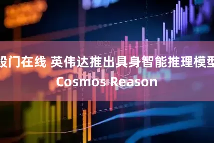 股门在线 英伟达推出具身智能推理模型Cosmos Reason