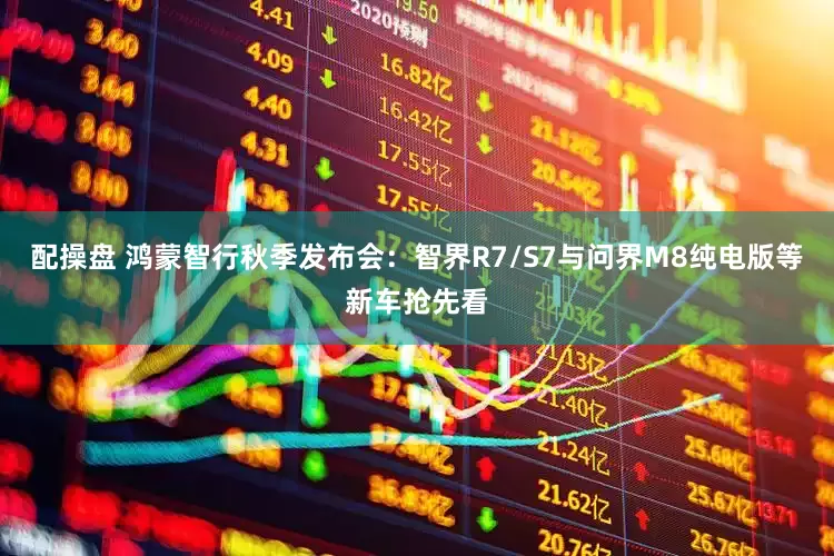 配操盘 鸿蒙智行秋季发布会：智界R7/S7与问界M8纯电版等新车抢先看