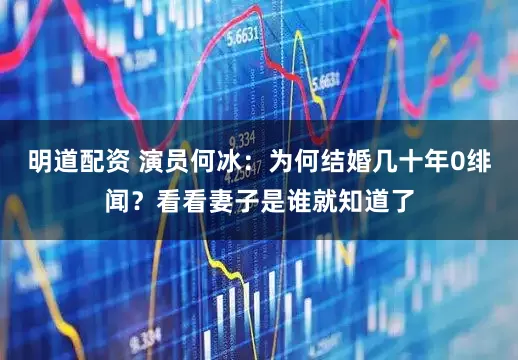 明道配资 演员何冰：为何结婚几十年0绯闻？看看妻子是谁就知道了