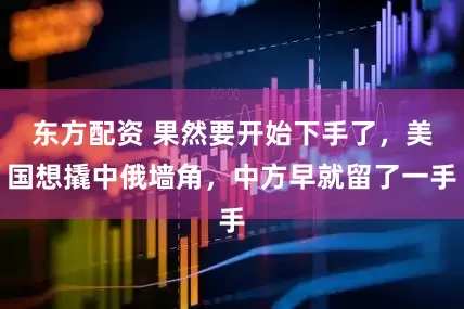 东方配资 果然要开始下手了,美国想撬中俄墙角,中方早就留了一手