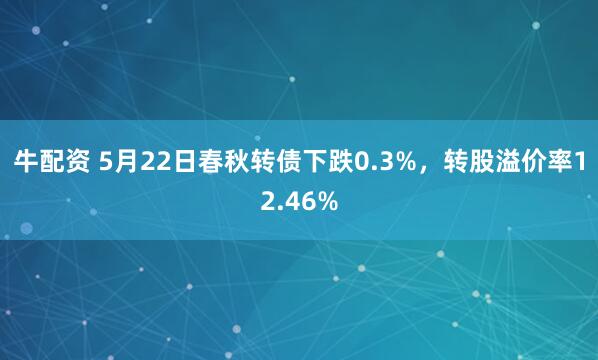 牛配资 5月22日春秋转债下跌0.3%，转股溢价率12.46%