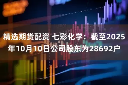 精选期货配资 七彩化学：截至2025年10月10日公司股东为28692户