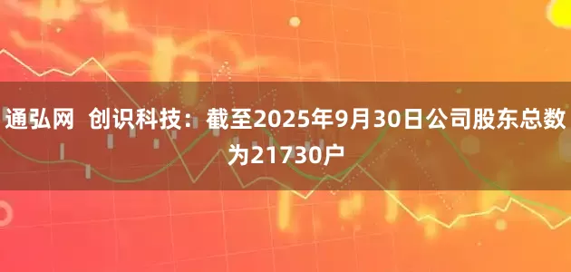 通弘网  创识科技：截至2025年9月30日公司股东总数为21730户