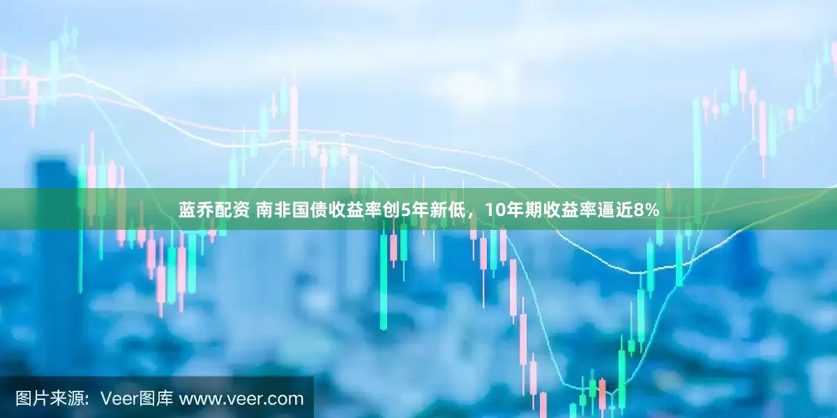 蓝乔配资 南非国债收益率创5年新低，10年期收益率逼近8%
