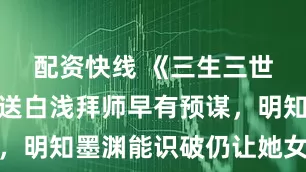 配资快线 《三生三世》：折颜送白浅拜师早有预谋，明知墨渊能识破仍让她女扮男装