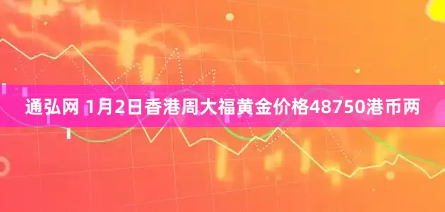 通弘网 1月2日香港周大福黄金价格48750港币两
