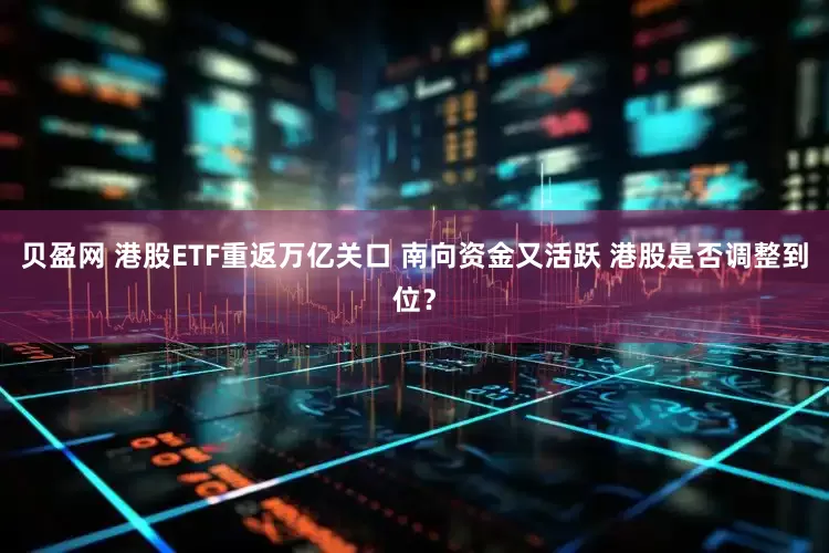 贝盈网 港股ETF重返万亿关口 南向资金又活跃 港股是否调整到位？