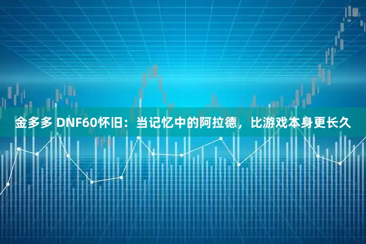 金多多 DNF60怀旧：当记忆中的阿拉德，比游戏本身更长久