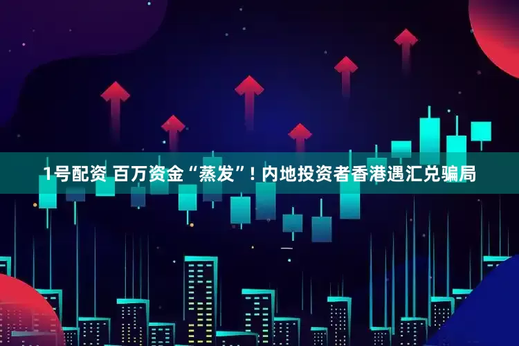 1号配资 百万资金“蒸发”! 内地投资者香港遇汇兑骗局