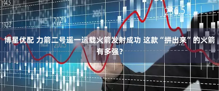 博星优配 力箭二号遥一运载火箭发射成功 这款“拼出来”的火箭有多强？