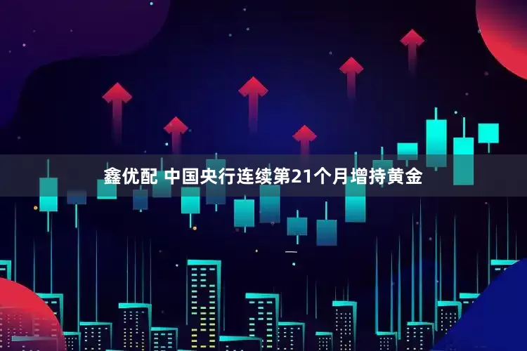鑫优配 中国央行连续第21个月增持黄金
