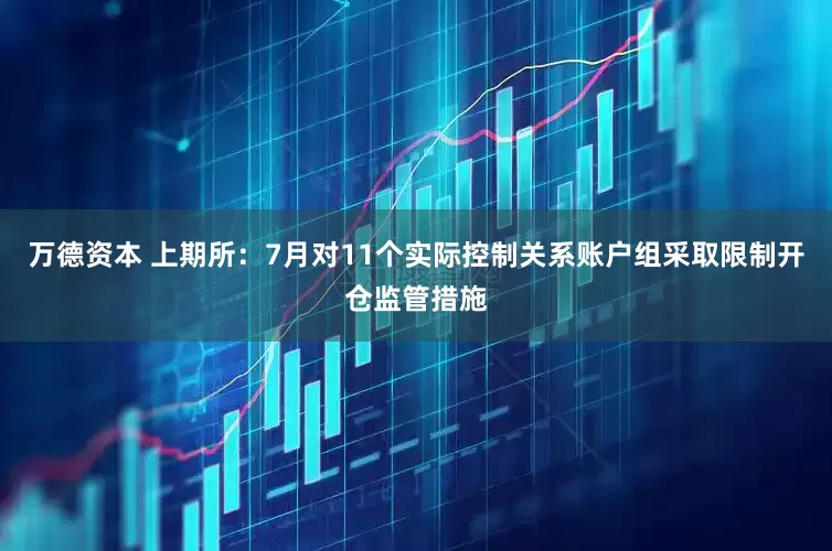 万德资本 上期所：7月对11个实际控制关系账户组采取限制开仓监管措施