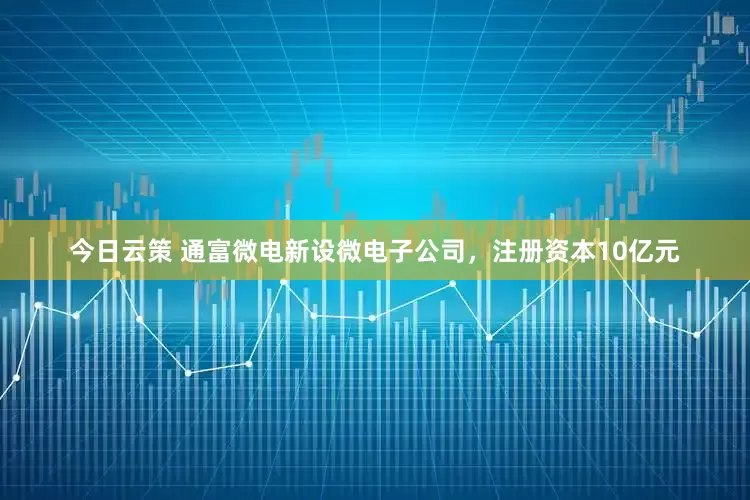 今日云策 通富微电新设微电子公司，注册资本10亿元